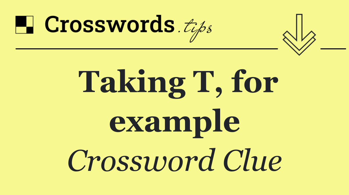 Taking T, for example