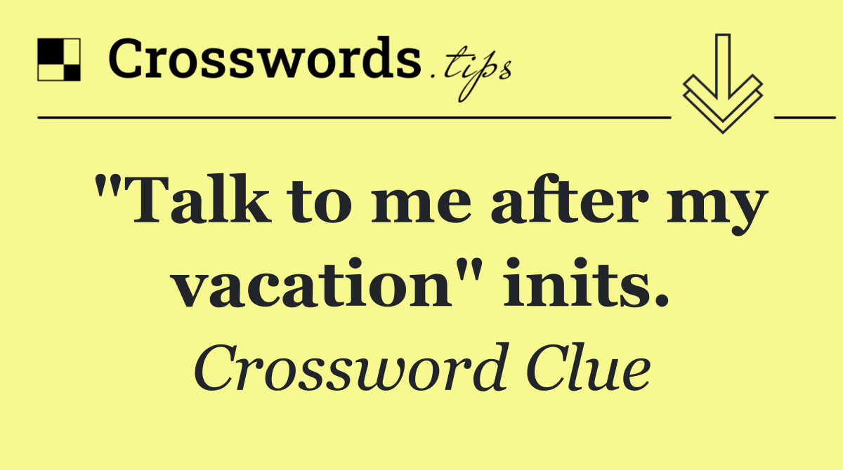 "Talk to me after my vacation" inits.