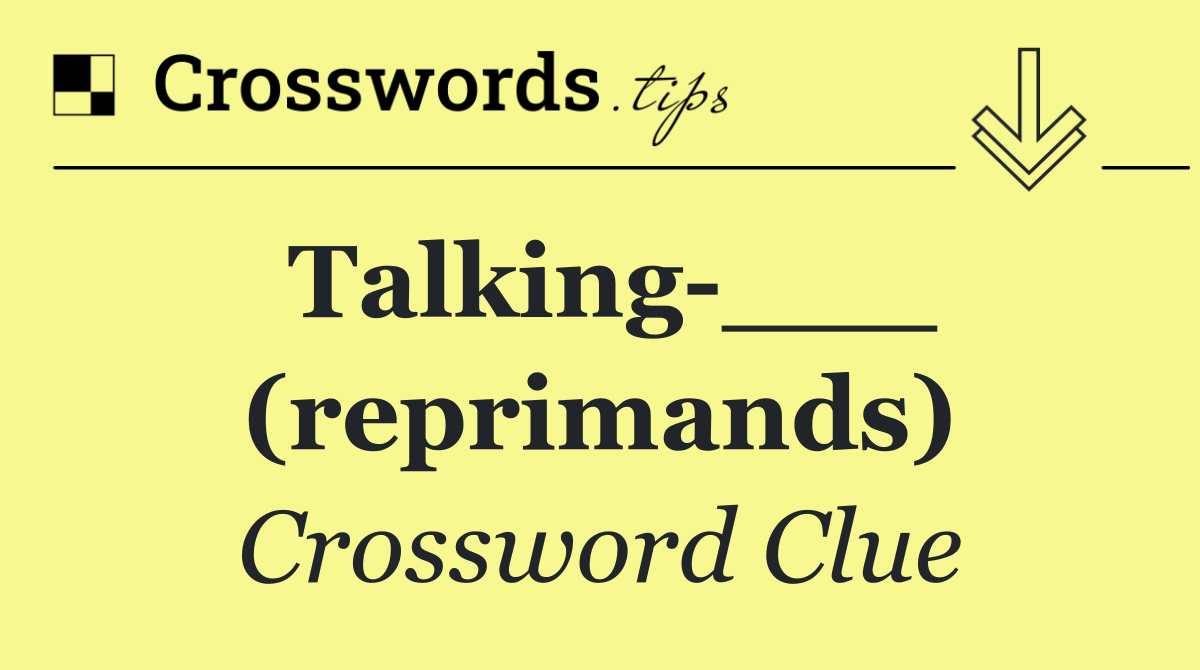 Talking ___ (reprimands)