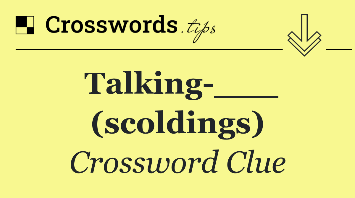 Talking ___ (scoldings)