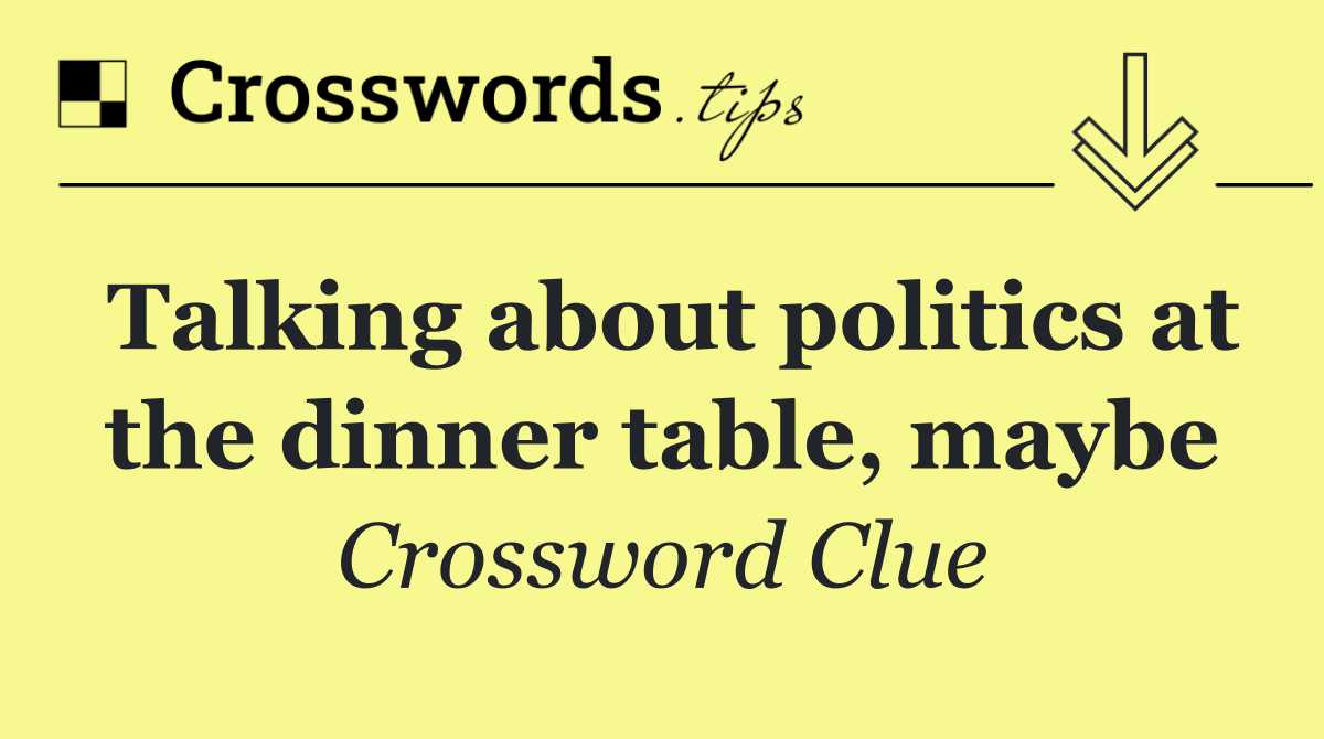 Talking about politics at the dinner table, maybe