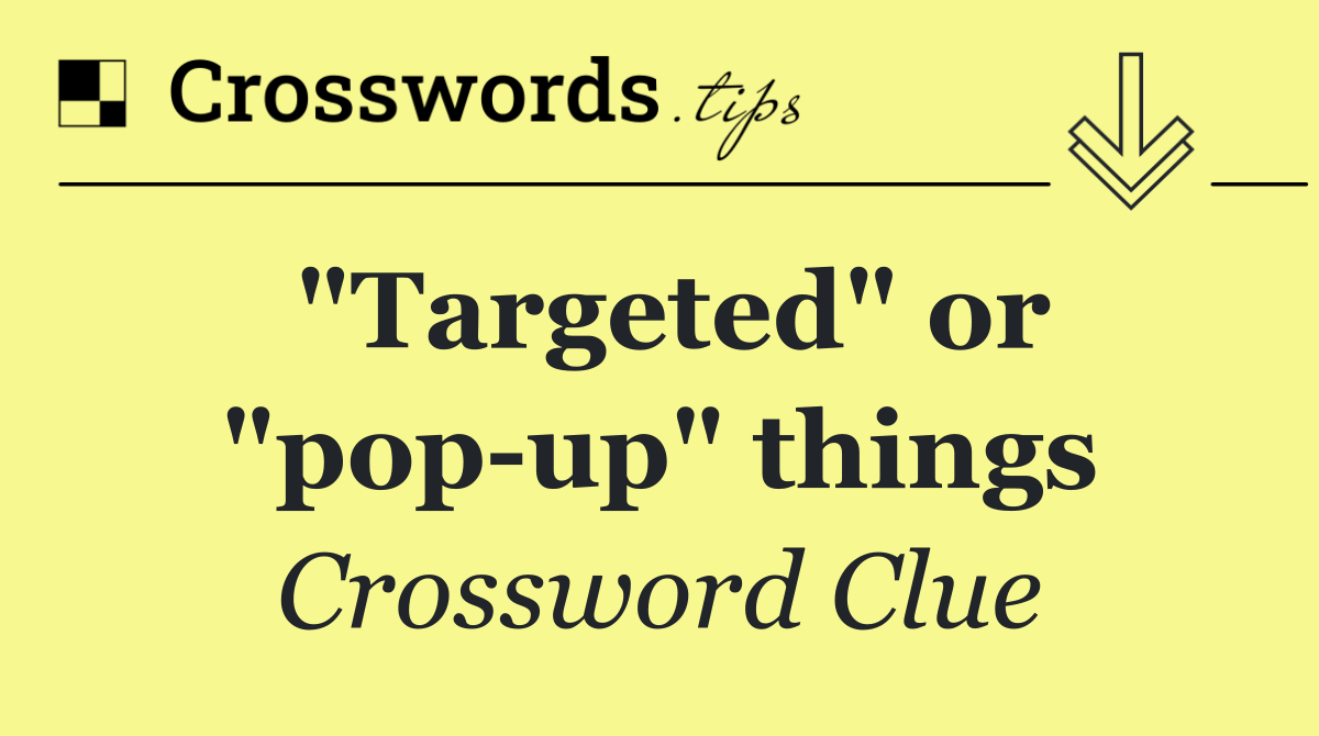 "Targeted" or "pop up" things