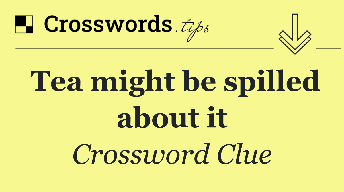 Tea might be spilled about it