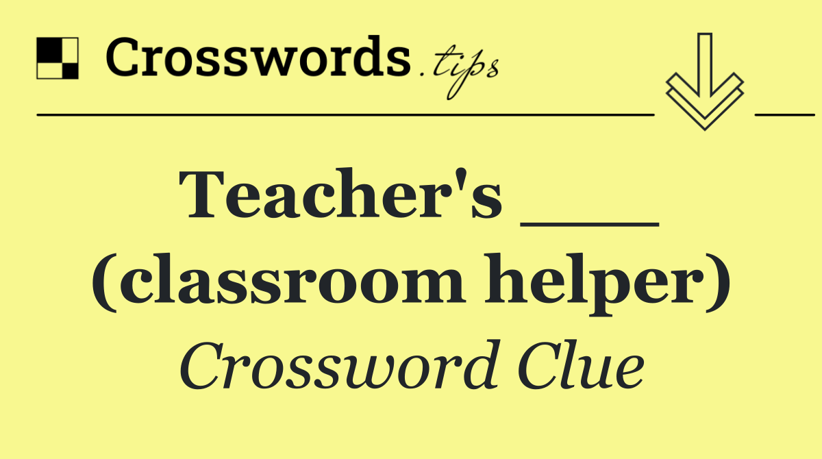 Teacher's ___ (classroom helper)