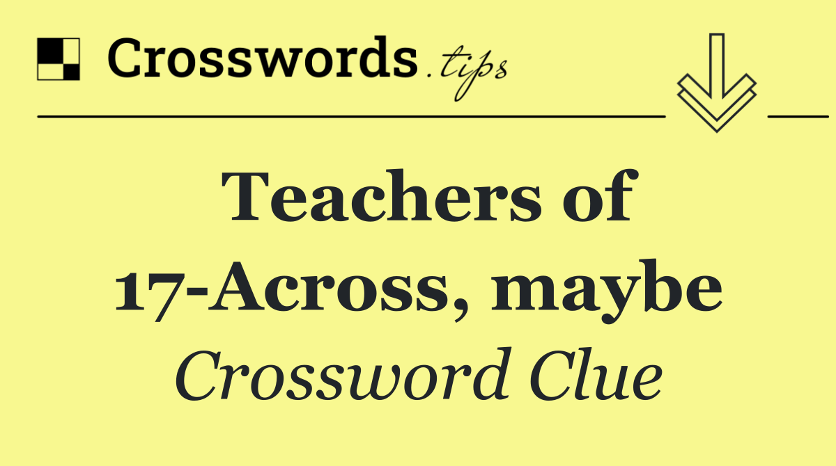 Teachers of 17 Across, maybe