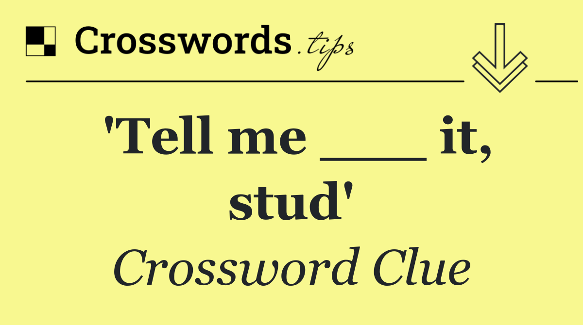 'Tell me ___ it, stud'