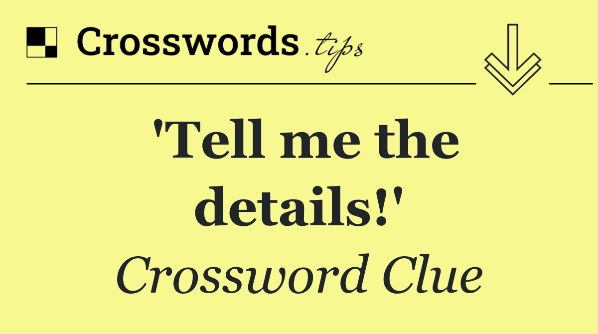 'Tell me the details!'