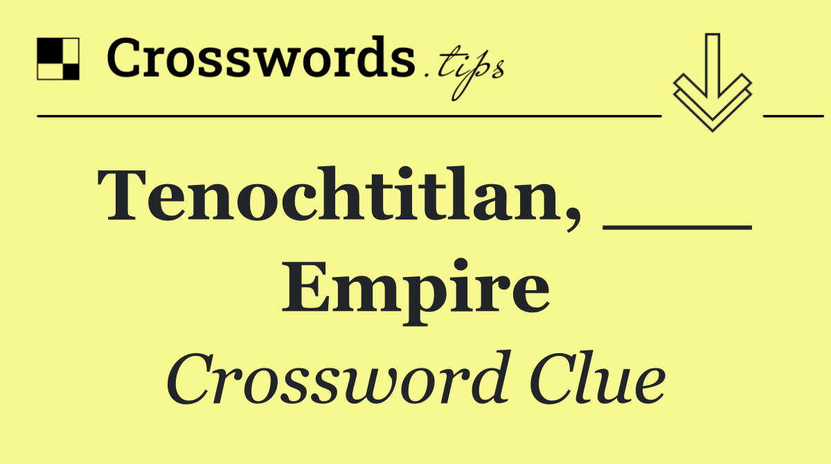 Tenochtitlan, ___ Empire