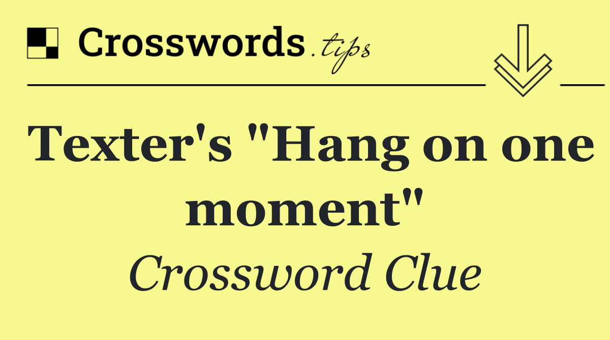 Texter's "Hang on one moment"