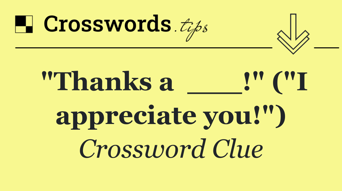 "Thanks a  ___!" ("I appreciate you!")