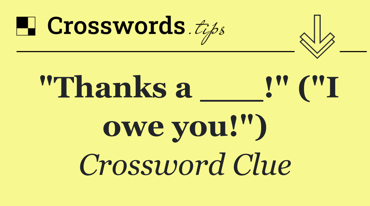 "Thanks a ___!" ("I owe you!")