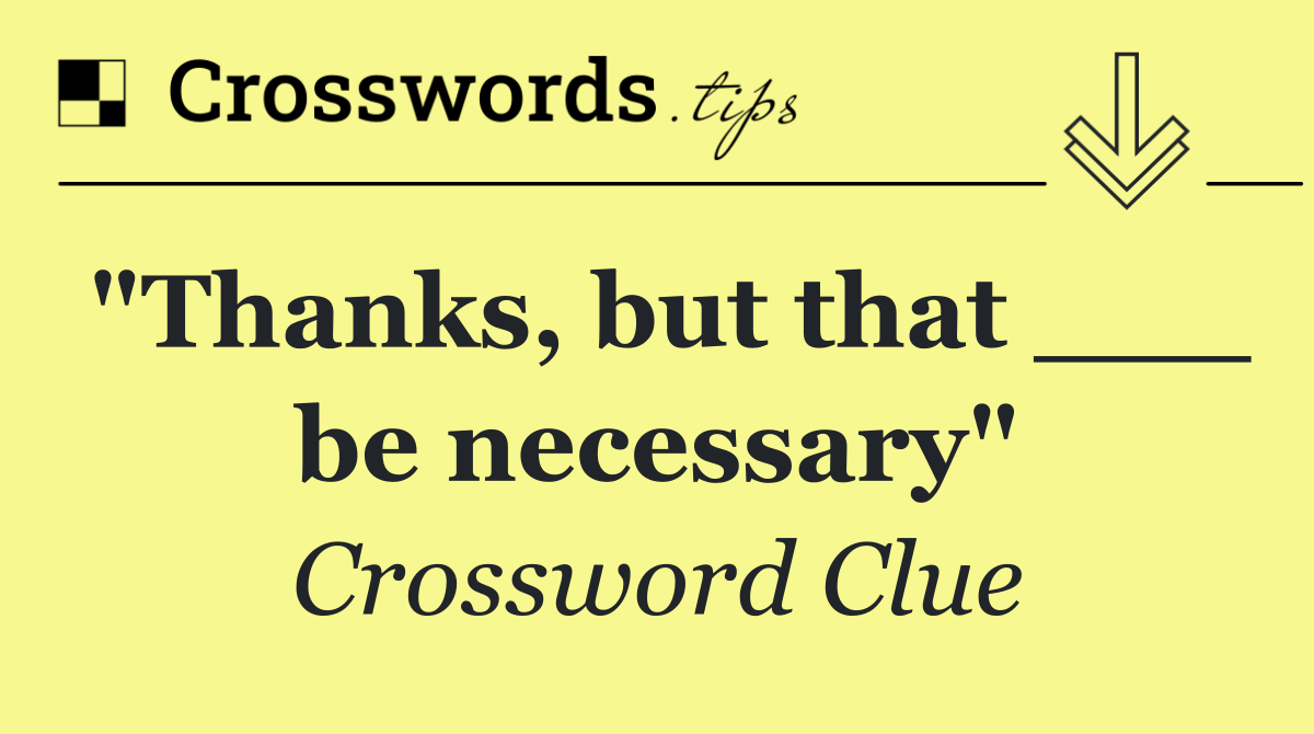 "Thanks, but that ___ be necessary"