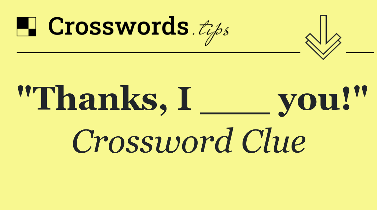 "Thanks, I ___ you!"