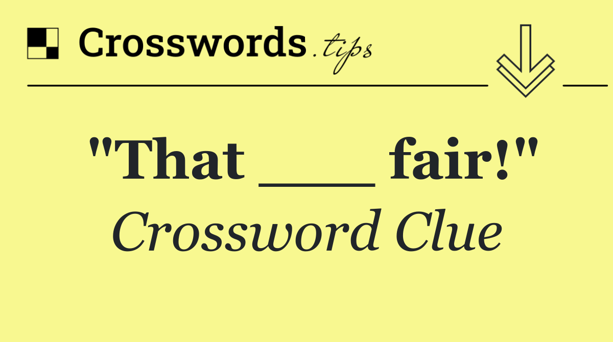 "That ___ fair!"