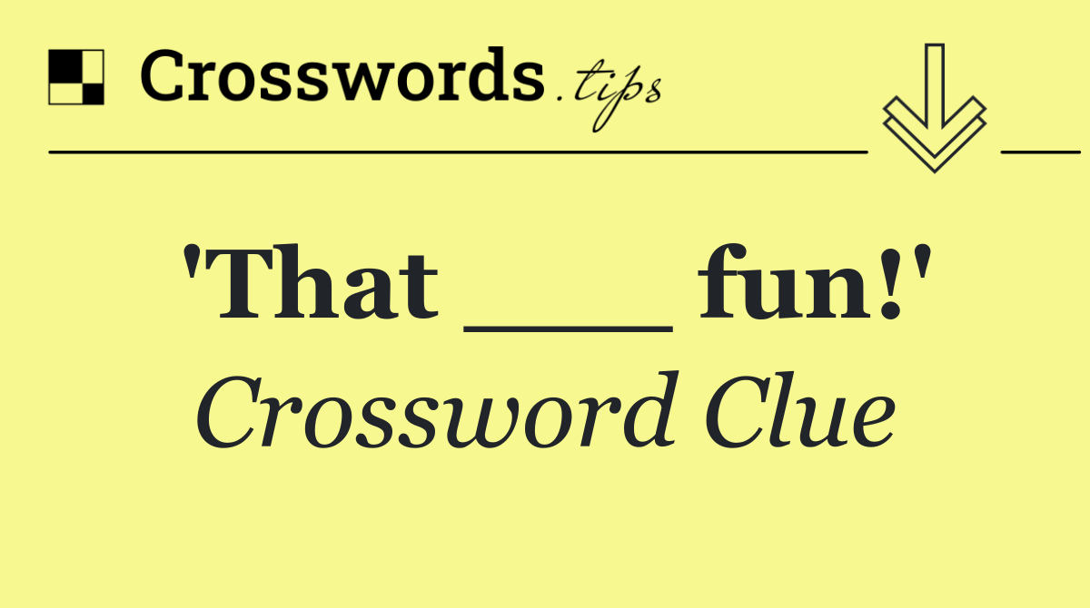 'That ___ fun!'