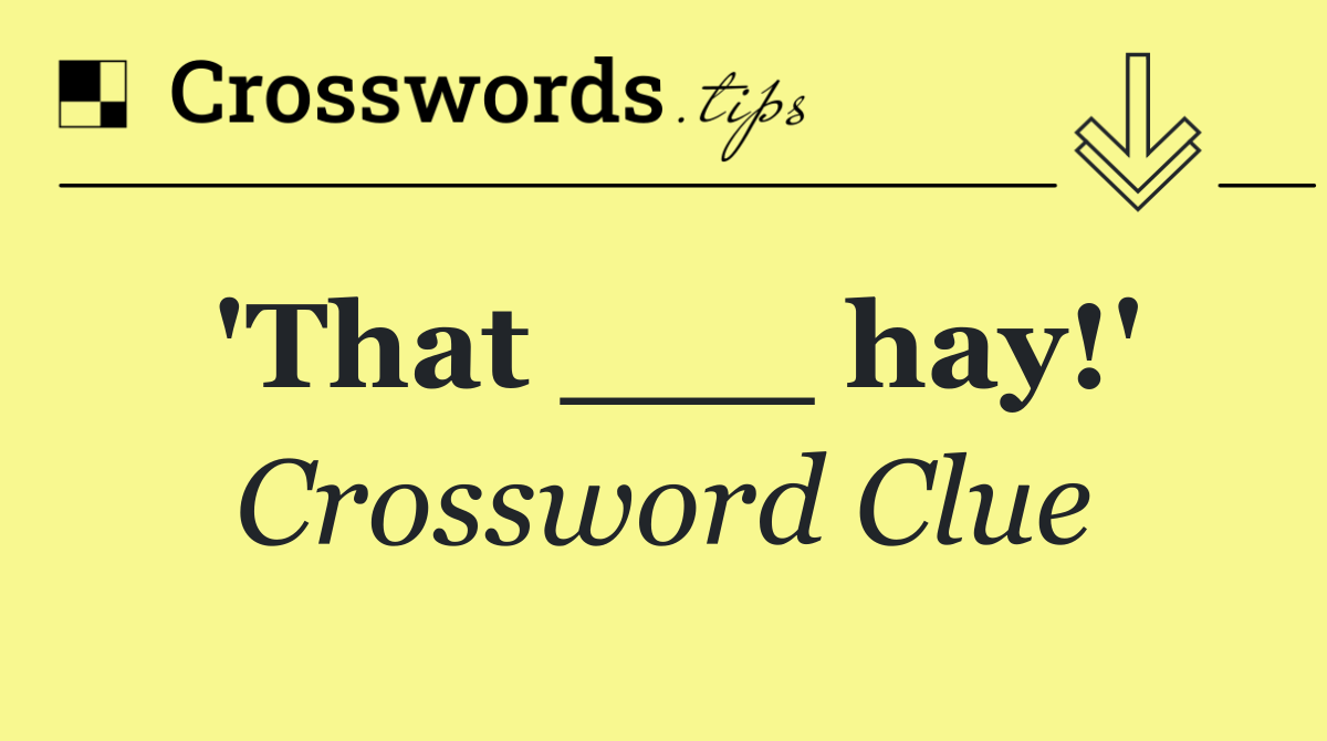 'That ___ hay!'
