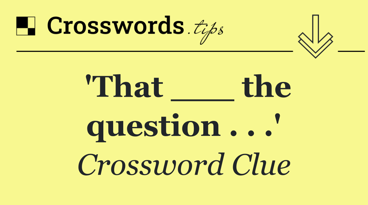 'That ___ the question . . .'