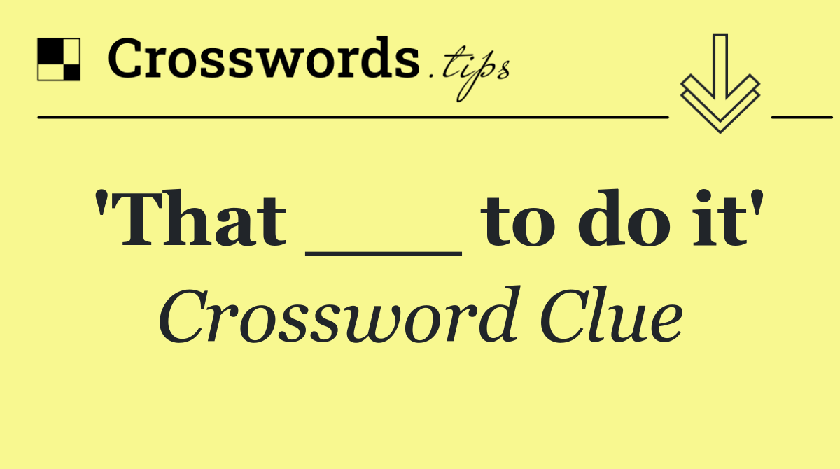 'That ___ to do it'