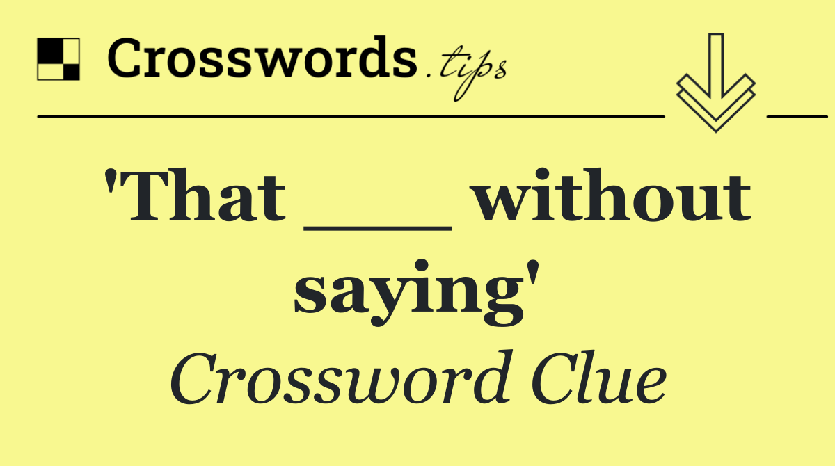 'That ___ without saying'