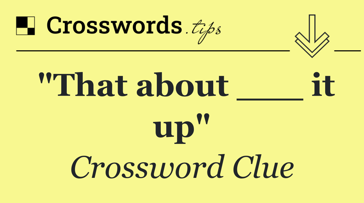 "That about ___ it up"