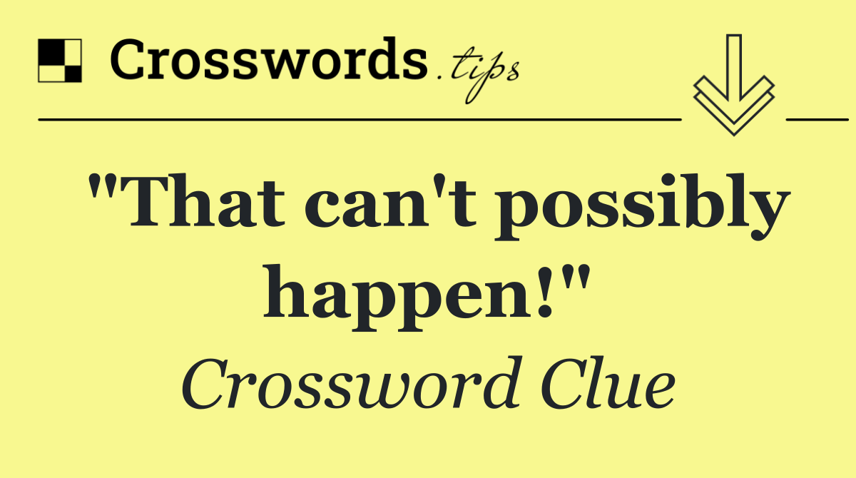 "That can't possibly happen!"