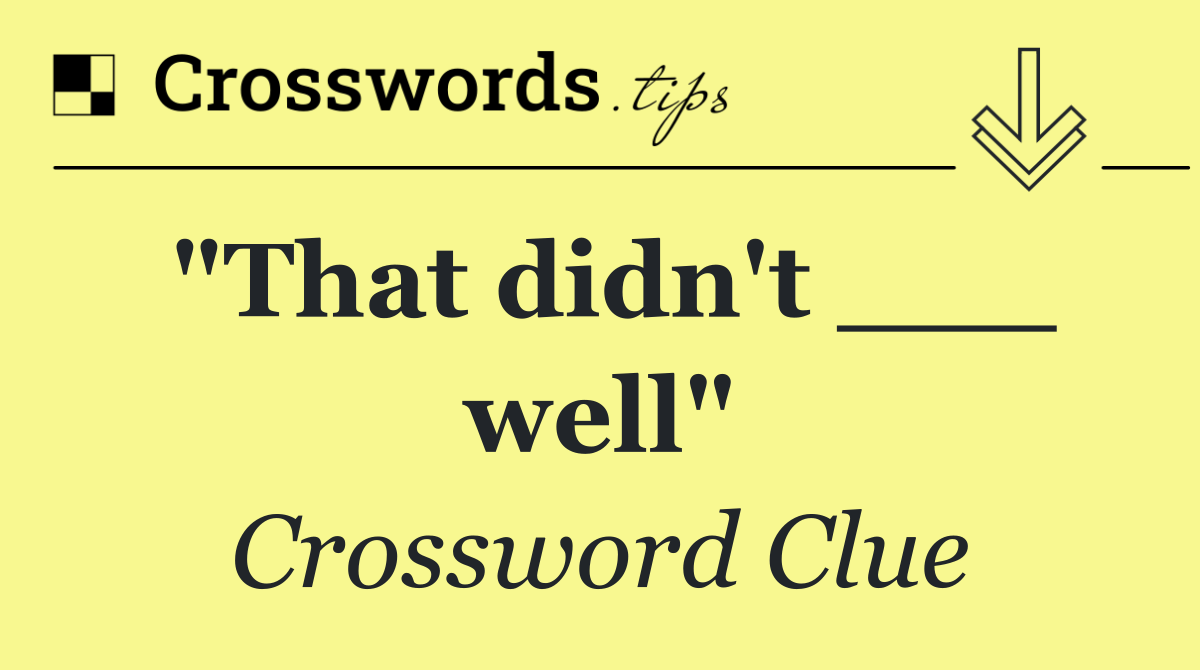 "That didn't ___ well"