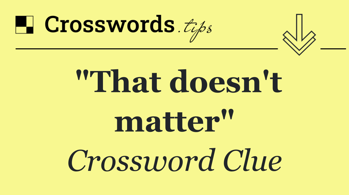 "That doesn't matter"