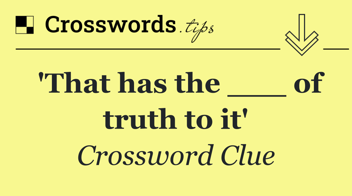 'That has the ___ of truth to it'