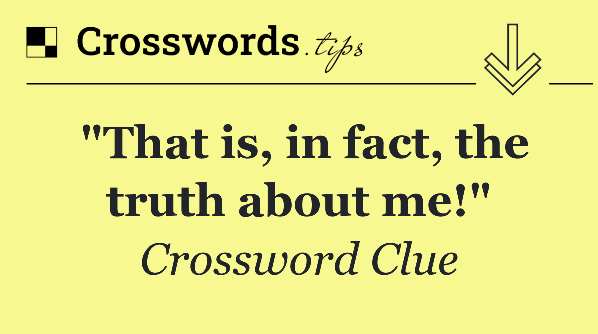 "That is, in fact, the truth about me!"