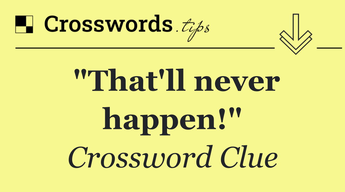 "That'll never happen!"