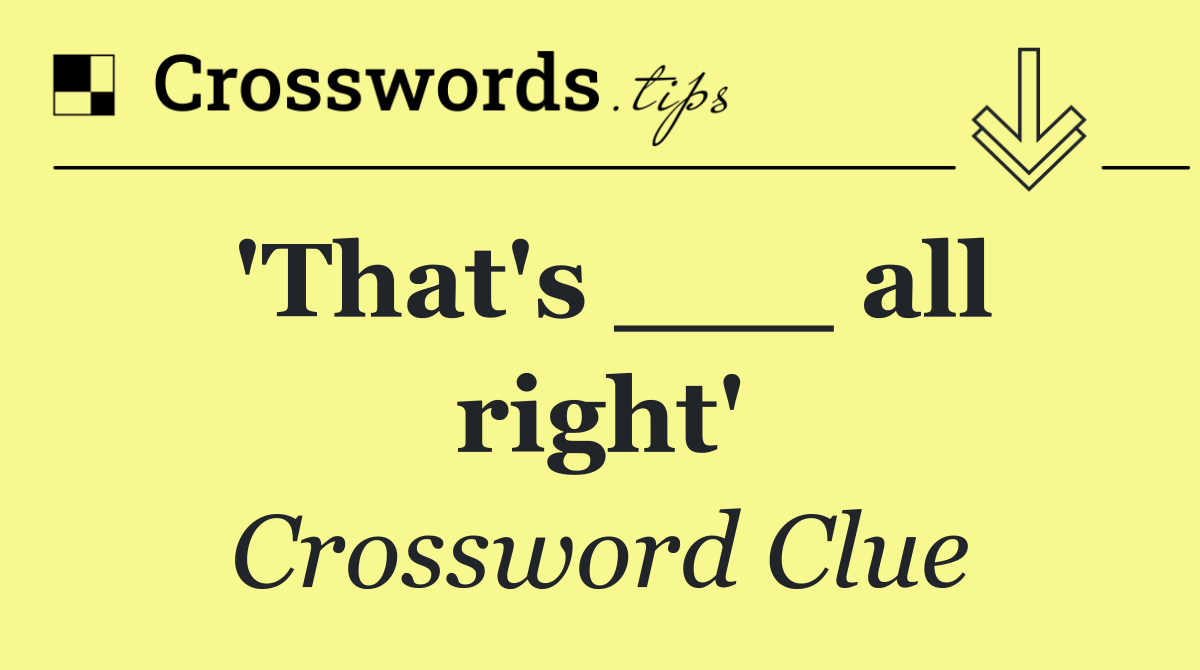 'That's ___ all right'