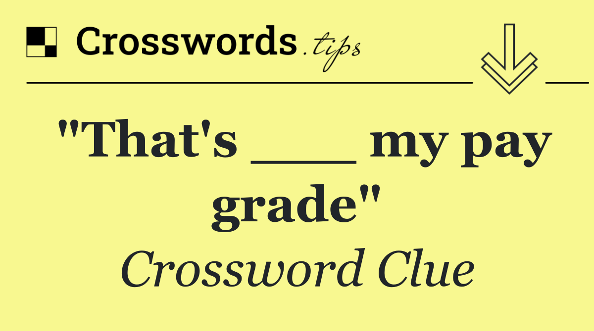 "That's ___ my pay grade"