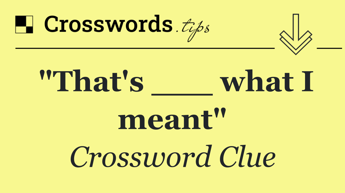 "That's ___ what I meant"
