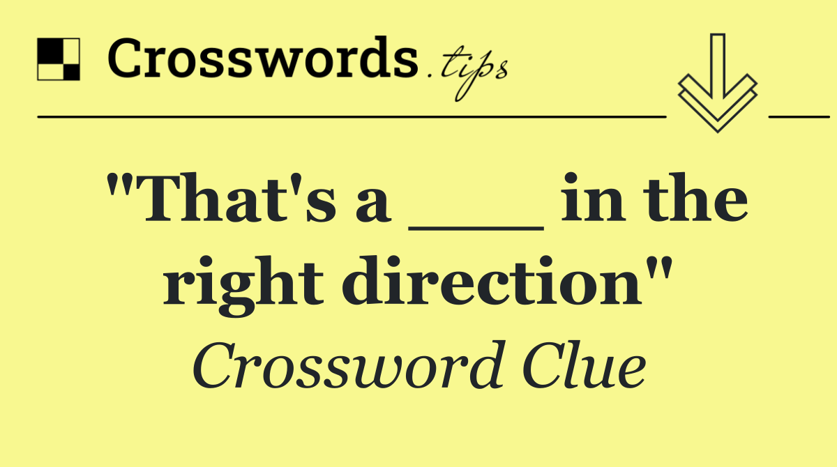 "That's a ___ in the right direction"