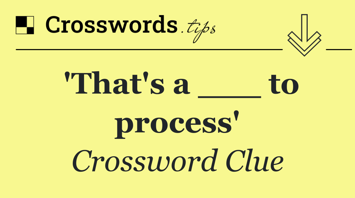 'That's a ___ to process'