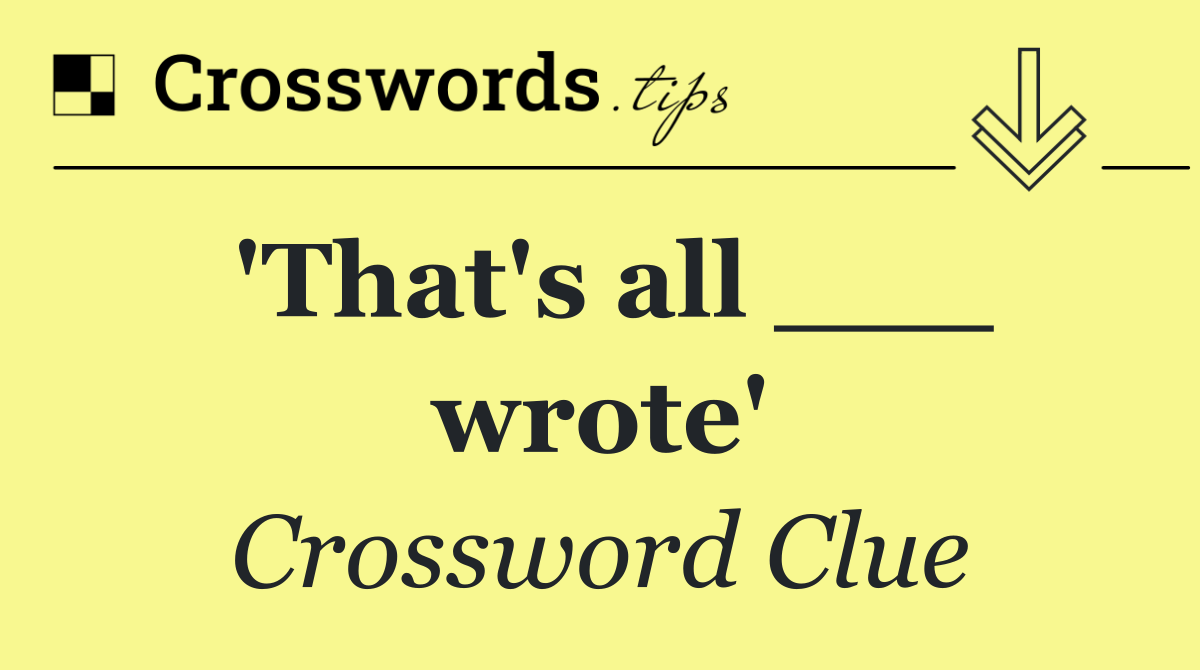 'That's all ___ wrote'