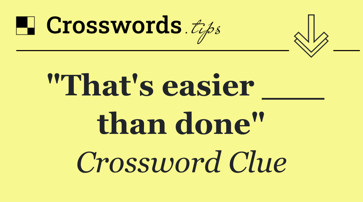 "That's easier ___ than done"
