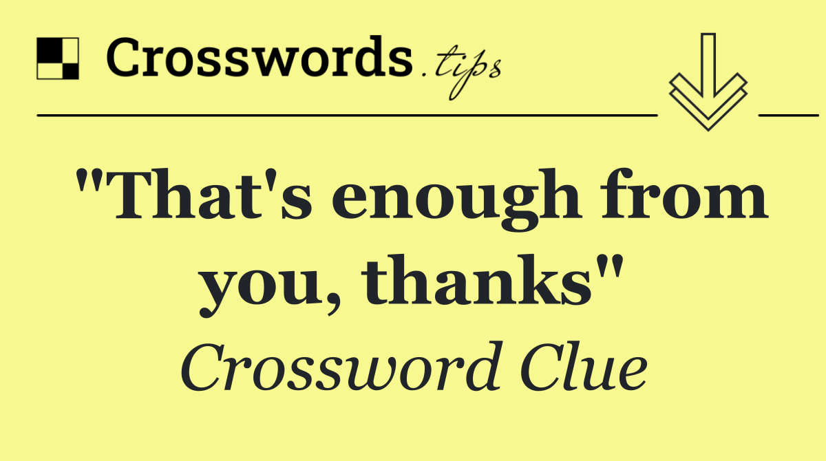 "That's enough from you, thanks"
