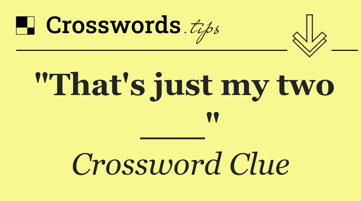 "That's just my two ___"