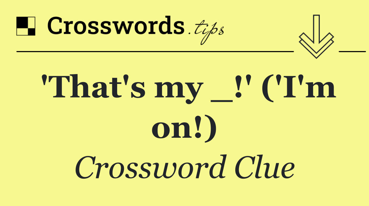 'That's my _!' ('I'm on!)