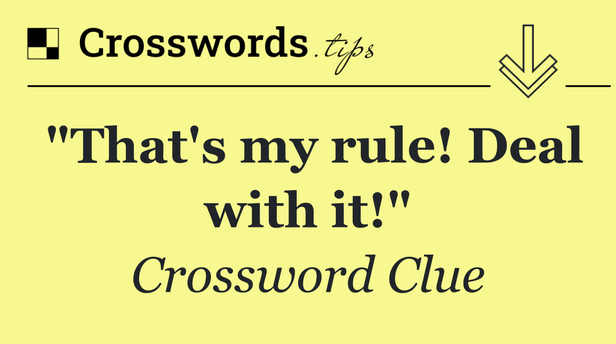 "That's my rule! Deal with it!"
