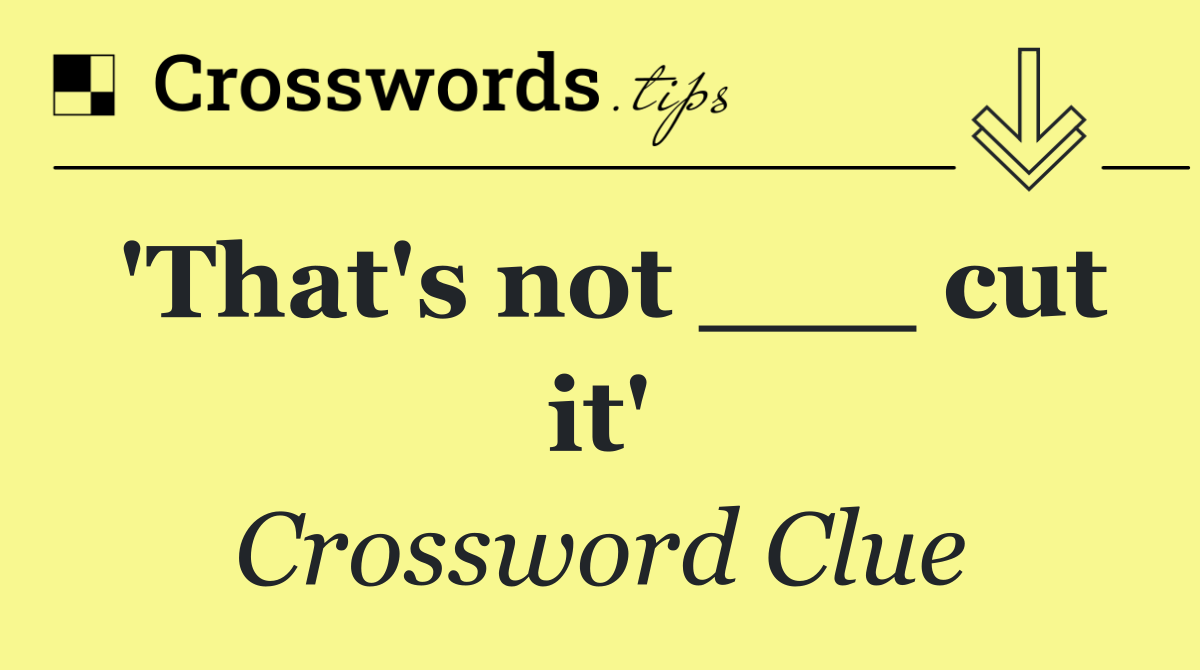 'That's not ___ cut it'