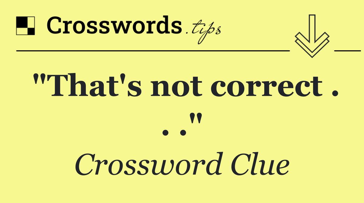 "That's not correct . . ."