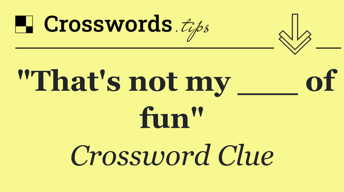 "That's not my ___ of fun"