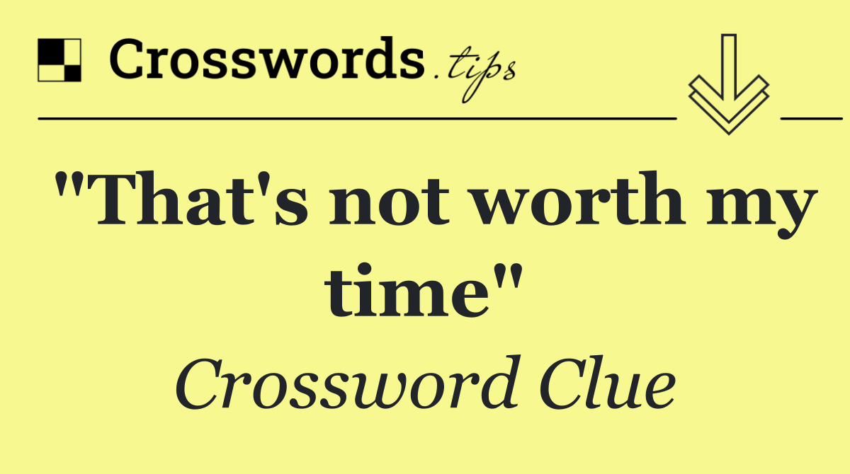"That's not worth my time"
