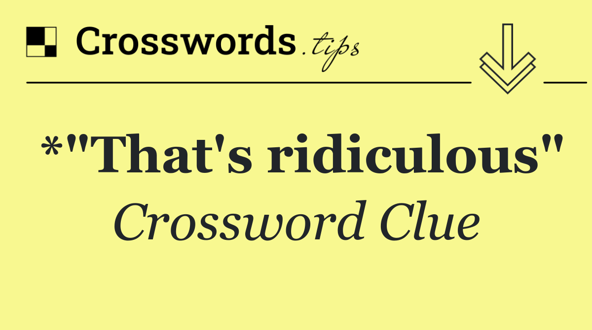 *"That's ridiculous"