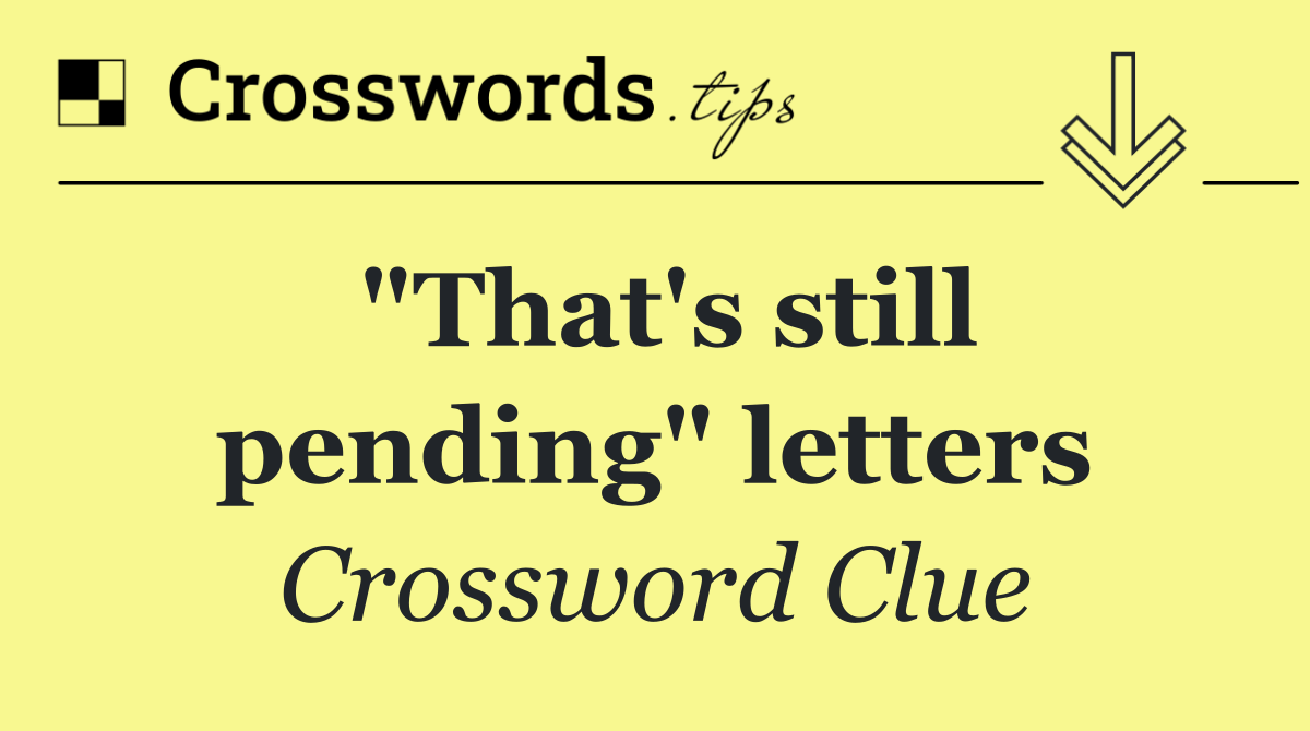 "That's still pending" letters