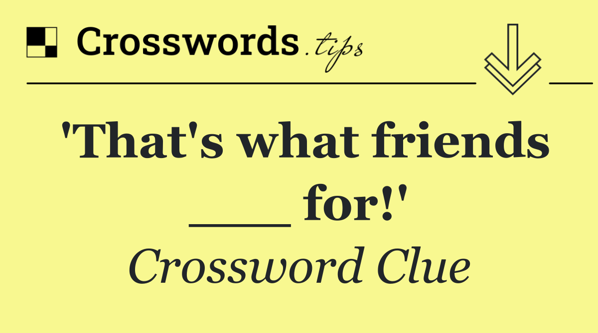 'That's what friends ___ for!'