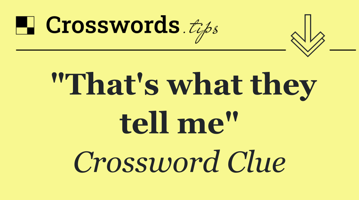 "That's what they tell me"