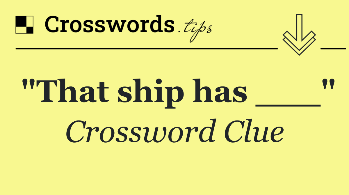 "That ship has ___"